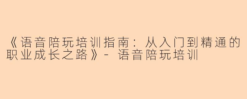 《语音陪玩培训指南:从入门到精通的职业成长之路》