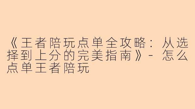 《王者陪玩点单全攻略：从选择到上分的完美指南》-怎么点单王者陪玩