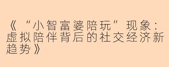 《“小智富婆陪玩”现象：虚拟陪伴背后的社交经济新趋势》