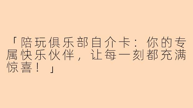 「陪玩俱乐部自介卡：你的专属快乐伙伴，让每一刻都充满惊喜！」