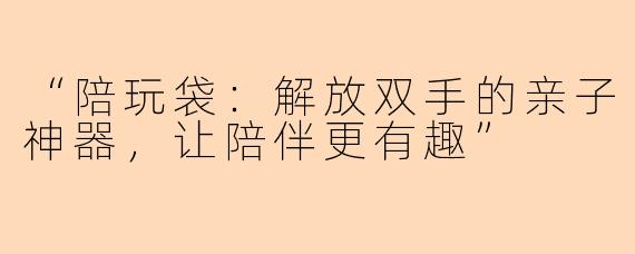 “陪玩袋：解放双手的亲子神器，让陪伴更有趣”