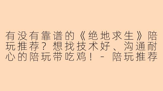 有没有靠谱的《绝地求生》陪玩推荐？想找技术好、沟通耐心的陪玩带吃鸡！-陪玩推荐吃鸡