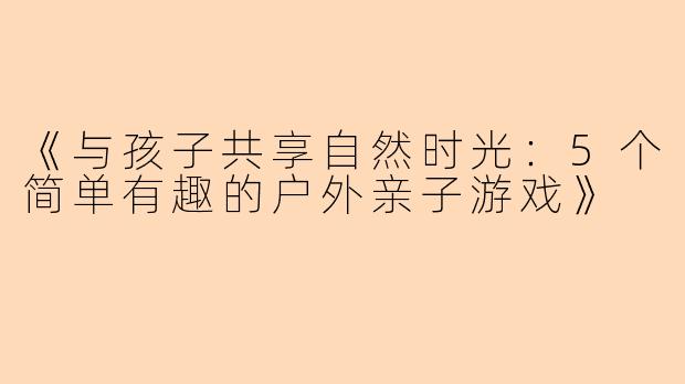 《与孩子共享自然时光：5个简单有趣的户外亲子游戏》