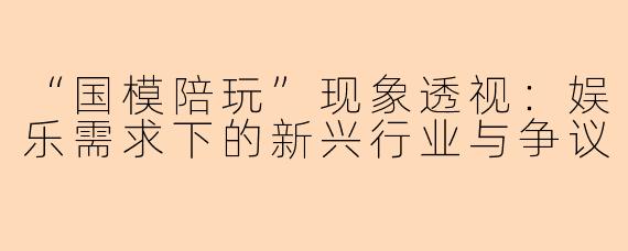 “国模陪玩”现象透视：娱乐需求下的新兴行业与争议