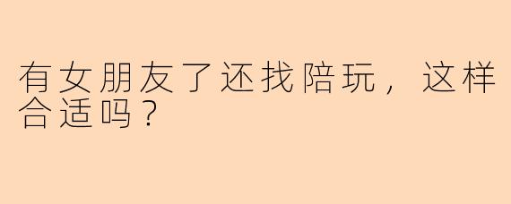 有女朋友了还找陪玩，这样合适吗？