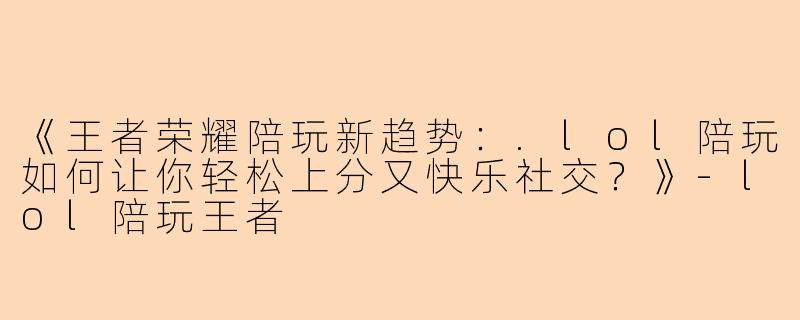 《王者荣耀陪玩新趋势：.lol陪玩如何让你轻松上分又快乐社交？》-lol陪玩王者