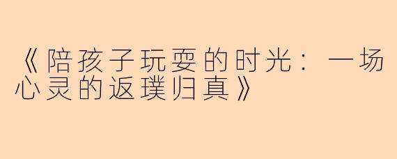 《陪孩子玩耍的时光：一场心灵的返璞归真》