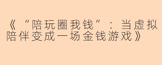 《“陪玩圈我钱”：当虚拟陪伴变成一场金钱游戏》