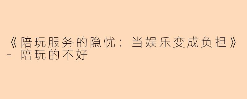 《陪玩服务的隐忧：当娱乐变成负担》-陪玩的不好