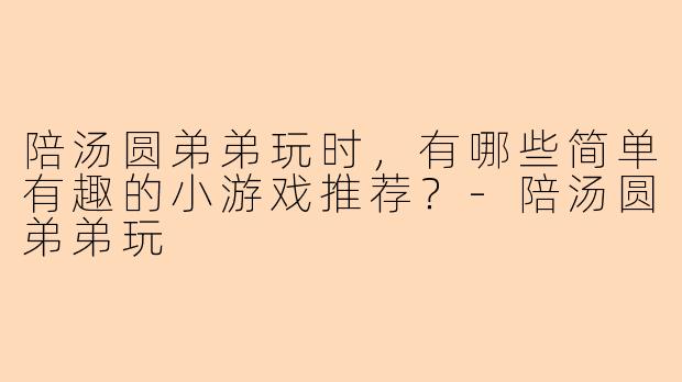 陪汤圆弟弟玩时，有哪些简单有趣的小游戏推荐？