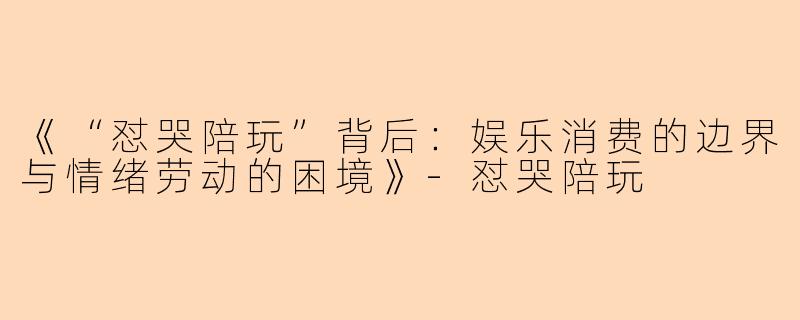 《“怼哭陪玩”背后：娱乐消费的边界与情绪劳动的困境》-怼哭陪玩