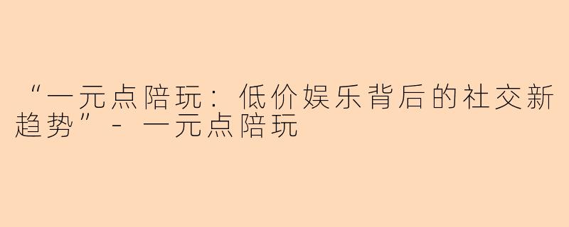“一元点陪玩:低价娱乐背后的社交新趋势”