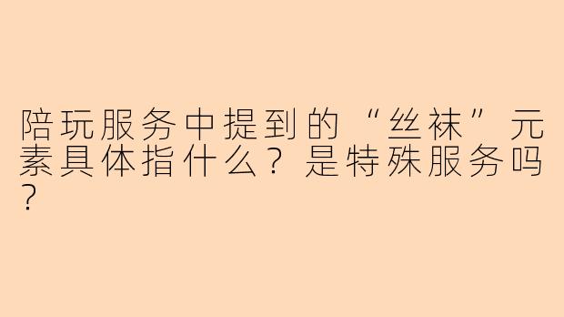 陪玩服务中提到的“丝袜”元素具体指什么？是特殊服务吗？