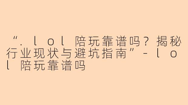 “.lol陪玩靠谱吗?揭秘行业现状与避坑指南”
