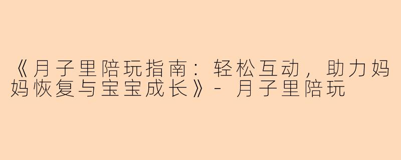 《月子里陪玩指南：轻松互动，助力妈妈恢复与宝宝成长》-月子里陪玩