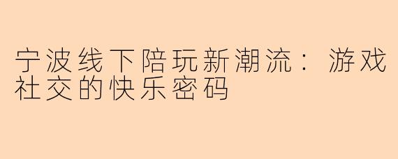 宁波线下陪玩新潮流：游戏社交的快乐密码