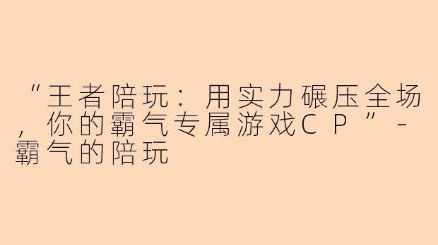 “王者陪玩：用实力碾压全场，你的霸气专属游戏CP”-霸气的陪玩