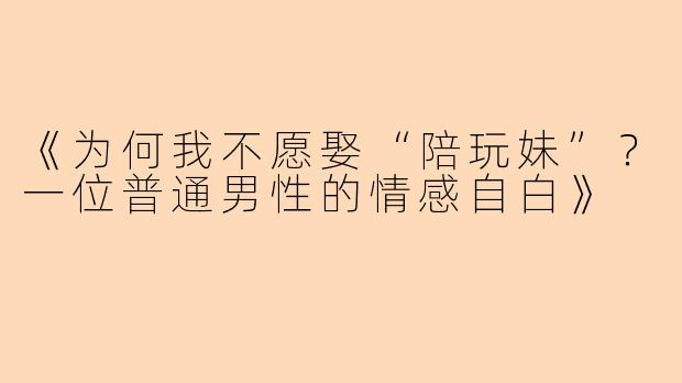 《为何我不愿娶“陪玩妹”？一位普通男性的情感自白》