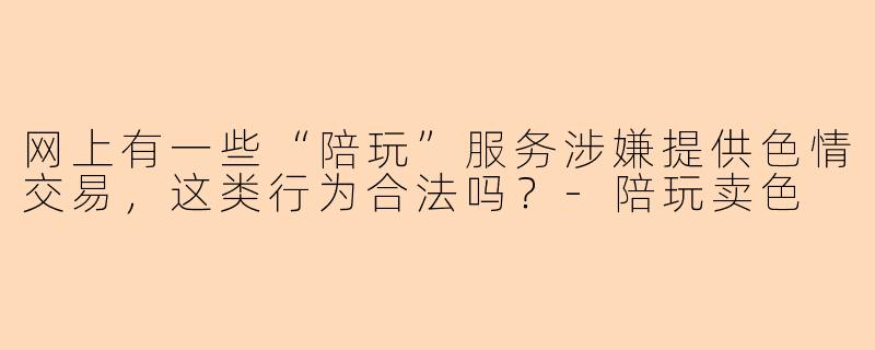 网上有一些“陪玩”服务涉嫌提供色情交易，这类行为合法吗？-陪玩卖色