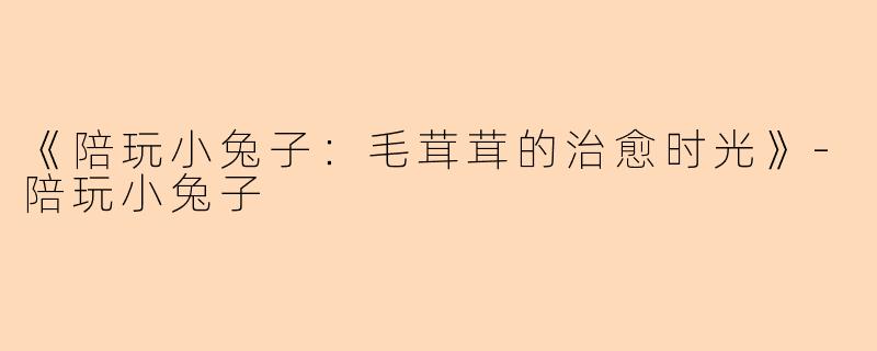 《陪玩小兔子：毛茸茸的治愈时光》-陪玩小兔子
