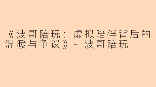 《波哥陪玩：虚拟陪伴背后的温暖与争议》-波哥陪玩