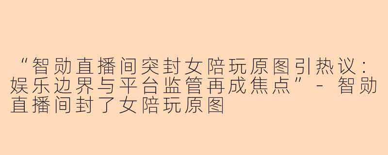 “智勋直播间突封女陪玩原图引热议：娱乐边界与平台监管再成焦点”-智勋直播间封了女陪玩原图