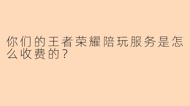 你们的王者荣耀陪玩服务是怎么收费的？