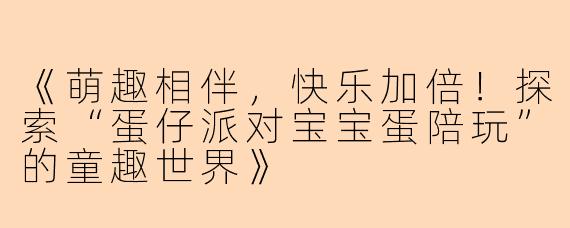 《萌趣相伴，快乐加倍！探索“蛋仔派对宝宝蛋陪玩”的童趣世界》