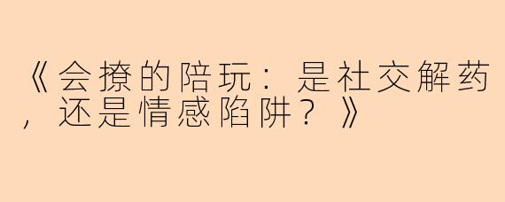 《会撩的陪玩：是社交解药，还是情感陷阱？》