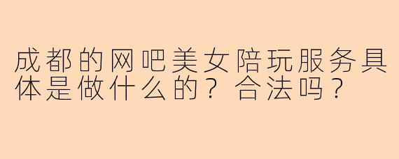 成都的网吧美女陪玩服务具体是做什么的？合法吗？