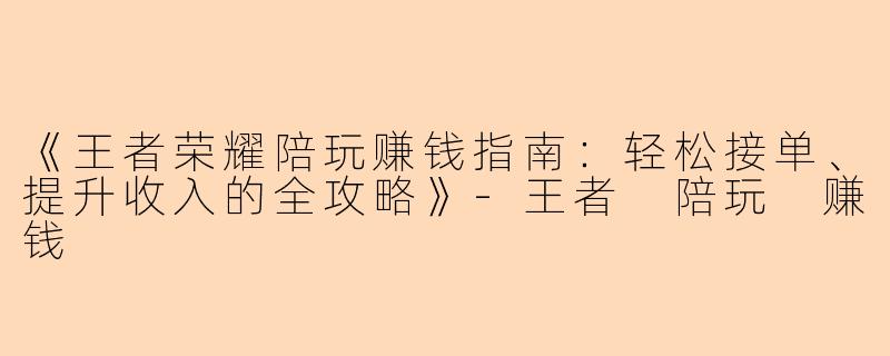 《王者荣耀陪玩赚钱指南：轻松接单、提升收入的全攻略》-王者 陪玩 赚钱