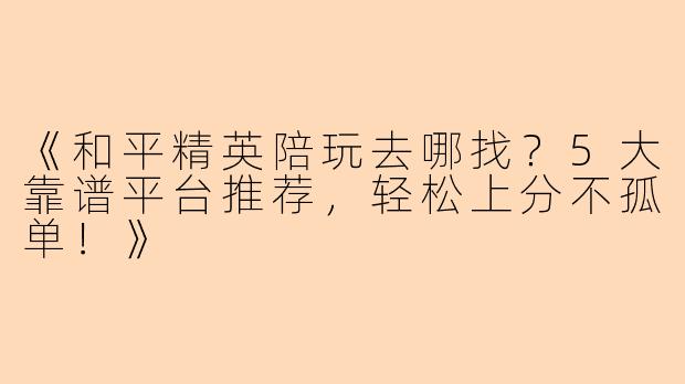 《和平精英陪玩去哪找？5大靠谱平台推荐，轻松上分不孤单！》