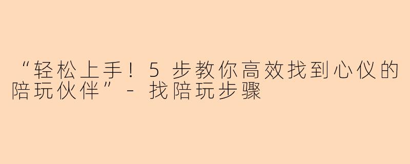 “轻松上手！5步教你高效找到心仪的陪玩伙伴”-找陪玩步骤