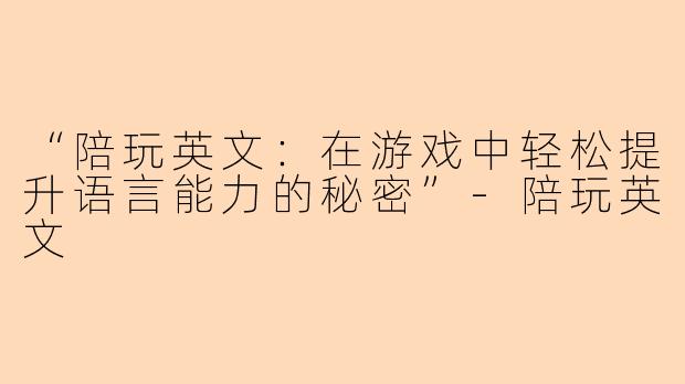 “陪玩英文：在游戏中轻松提升语言能力的秘密”-陪玩英文
