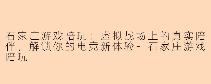 石家庄游戏陪玩：虚拟战场上的真实陪伴，解锁你的电竞新体验-石家庄游戏陪玩