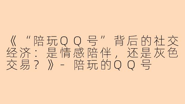 《“陪玩QQ号”背后的社交经济：是情感陪伴，还是灰色交易？》-陪玩的QQ号