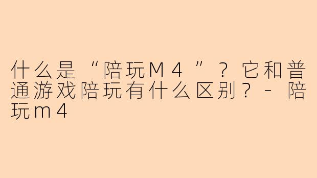 什么是“陪玩M4”？它和普通游戏陪玩有什么区别？-陪玩m4