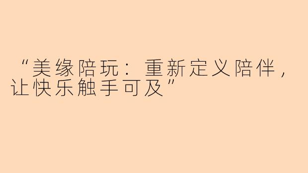 “美缘陪玩：重新定义陪伴，让快乐触手可及”