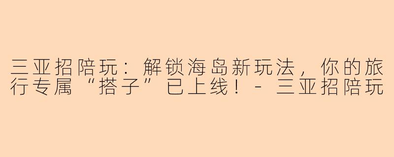 三亚招陪玩：解锁海岛新玩法，你的旅行专属“搭子”已上线！-三亚招陪玩