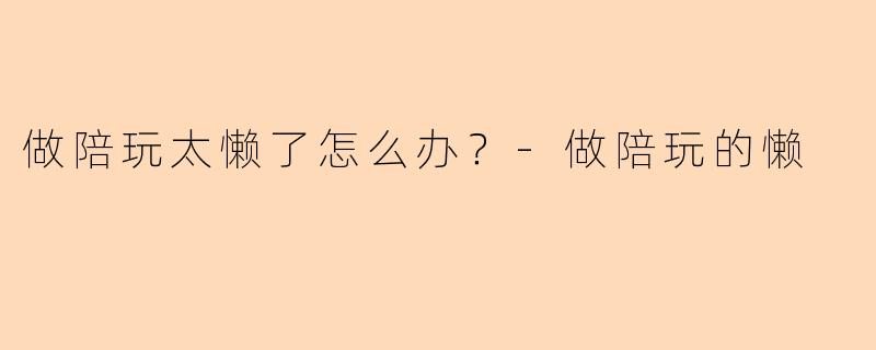 做陪玩太懒了怎么办？-做陪玩的懒