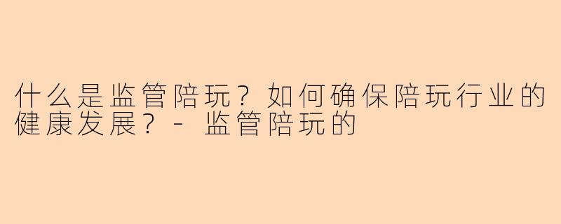 什么是监管陪玩？如何确保陪玩行业的健康发展？-监管陪玩的