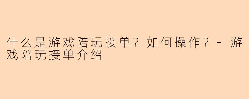 什么是游戏陪玩接单？如何操作？-游戏陪玩接单介绍