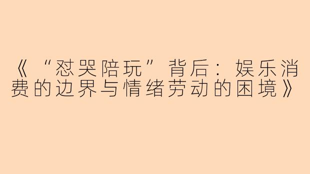 《“怼哭陪玩”背后：娱乐消费的边界与情绪劳动的困境》