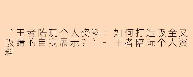 “王者陪玩个人资料：如何打造吸金又吸睛的自我展示？”-王者陪玩个人资料