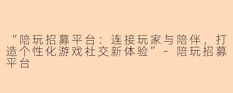 “陪玩招募平台：连接玩家与陪伴，打造个性化游戏社交新体验”-陪玩招募平台