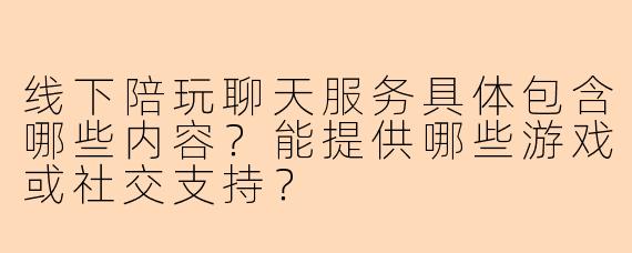 线下陪玩聊天服务具体包含哪些内容？能提供哪些游戏或社交支持？