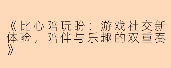 《比心陪玩盼：游戏社交新体验，陪伴与乐趣的双重奏》