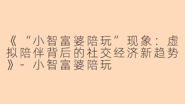 《“小智富婆陪玩”现象：虚拟陪伴背后的社交经济新趋势》-小智富婆陪玩