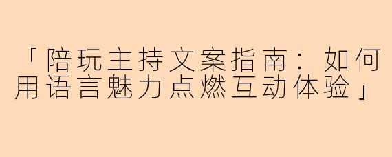 「陪玩主持文案指南：如何用语言魅力点燃互动体验」