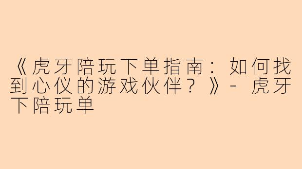《虎牙陪玩下单指南：如何找到心仪的游戏伙伴？》-虎牙下陪玩单